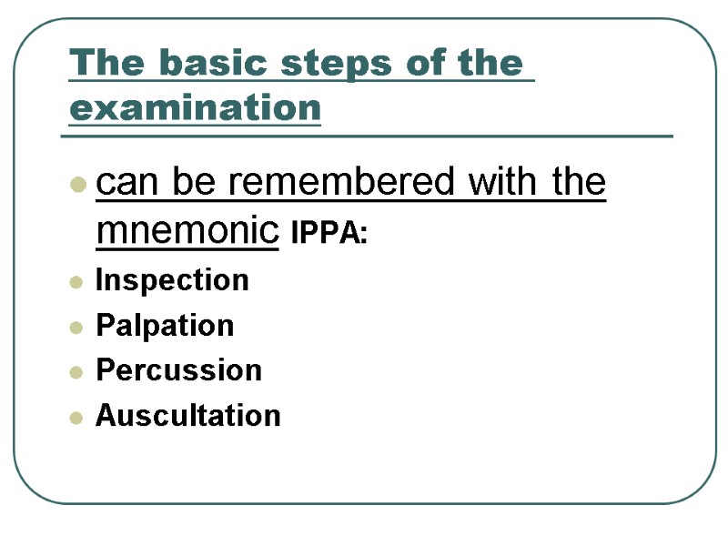 The basic steps of the examination can be remembered with the mnemonic IPPA: Inspection